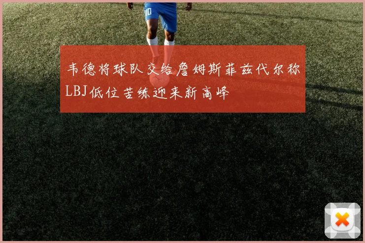 韦德将球队交给詹姆斯菲兹代尔称LBJ低位苦练迎来新高峰