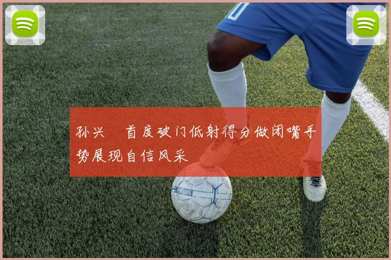 孙兴慜首度破门低射得分做闭嘴手势展现自信风采