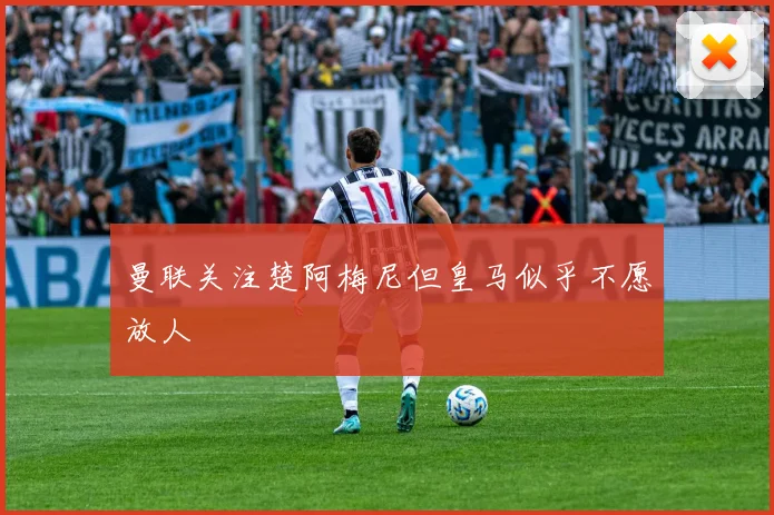 曼联关注楚阿梅尼但皇马似乎不愿放人