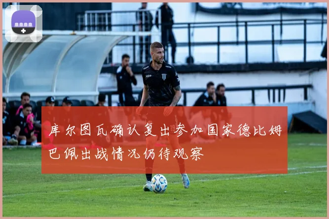 库尔图瓦确认复出参加国家德比姆巴佩出战情况仍待观察