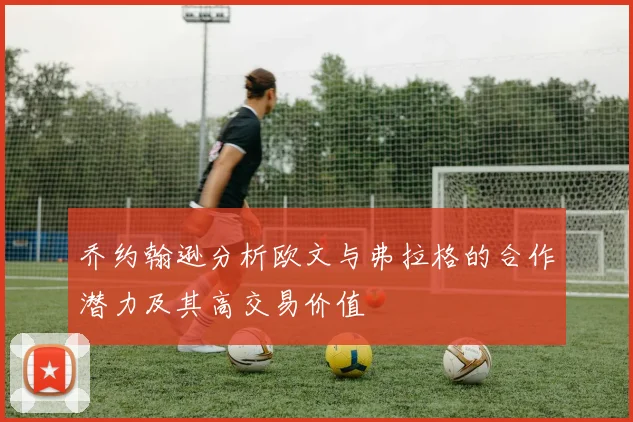 乔约翰逊分析欧文与弗拉格的合作潜力及其高交易价值