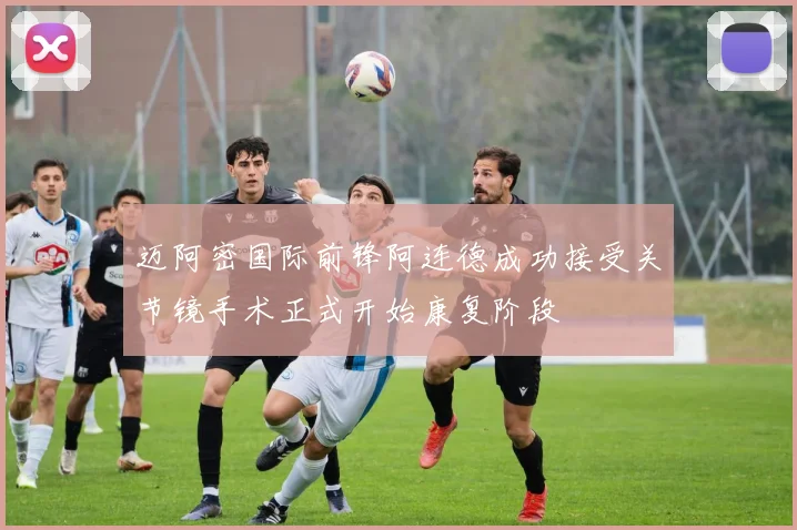 迈阿密国际前锋阿连德成功接受关节镜手术正式开始康复阶段