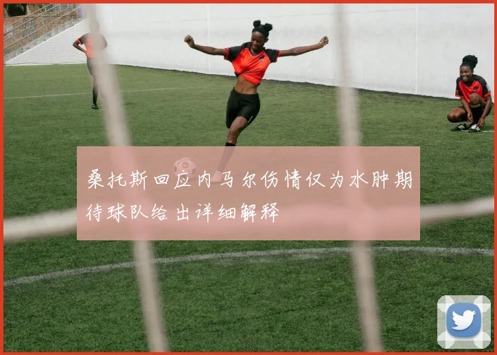 桑托斯回应内马尔伤情仅为水肿期待球队给出详细解释
