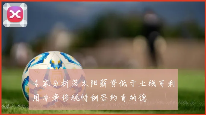 专家分析若太阳薪资低于土线可利用非奢侈税特例签约肯纳德