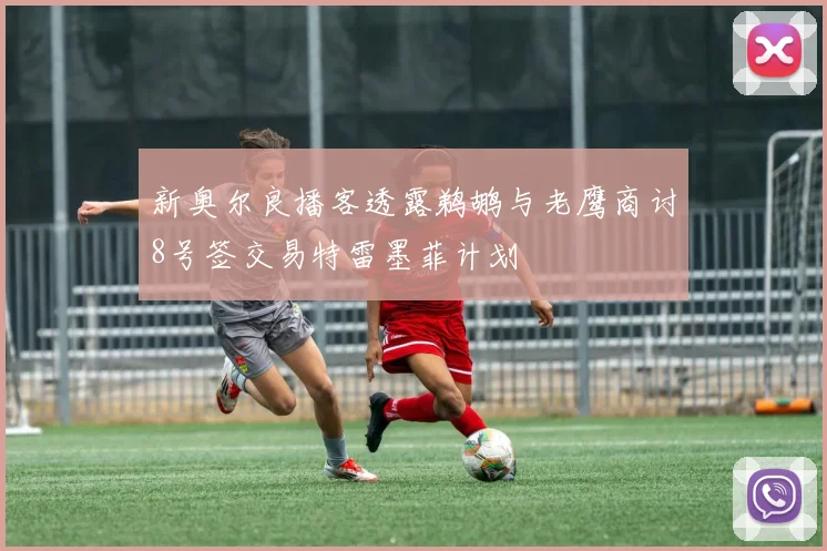 新奥尔良播客透露鹈鹕与老鹰商讨8号签交易特雷墨菲计划