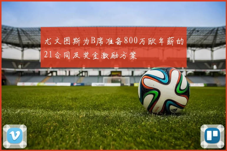 尤文图斯为B席准备800万欧年薪的21合同及奖金激励方案