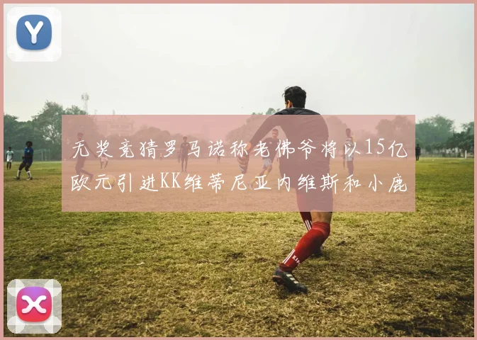 无奖竞猜罗马诺称老佛爷将以15亿欧元引进KK维蒂尼亚内维斯和小鹿