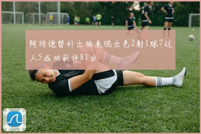 阿玛德替补出场表现出色2射1球7过人5成功获评81分