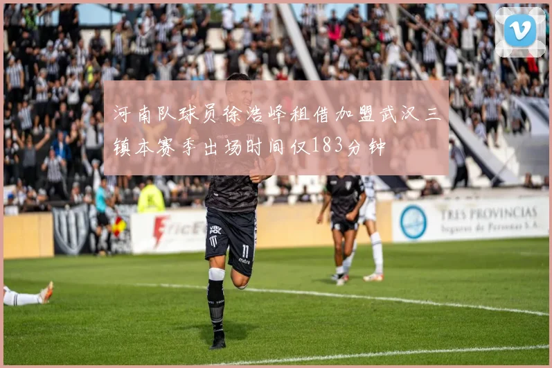 河南队球员徐浩峰租借加盟武汉三镇本赛季出场时间仅183分钟