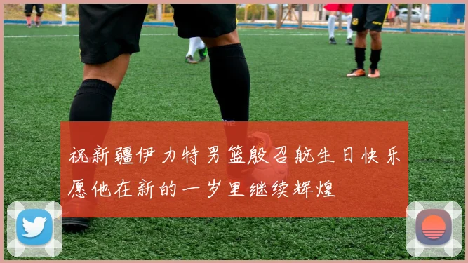 祝新疆伊力特男篮殷召航生日快乐愿他在新的一岁里继续辉煌