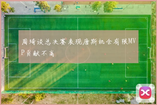 周琦谈总决赛表现唐斯机会有限MVP贡献不高