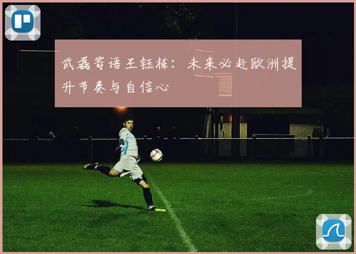 武磊寄语王钰栋：未来必赴欧洲提升节奏与自信心