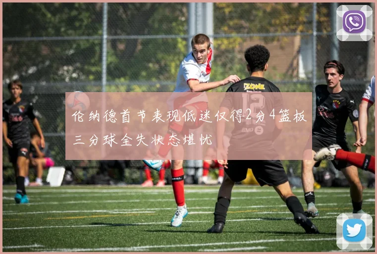 伦纳德首节表现低迷仅得2分4篮板三分球全失状态堪忧