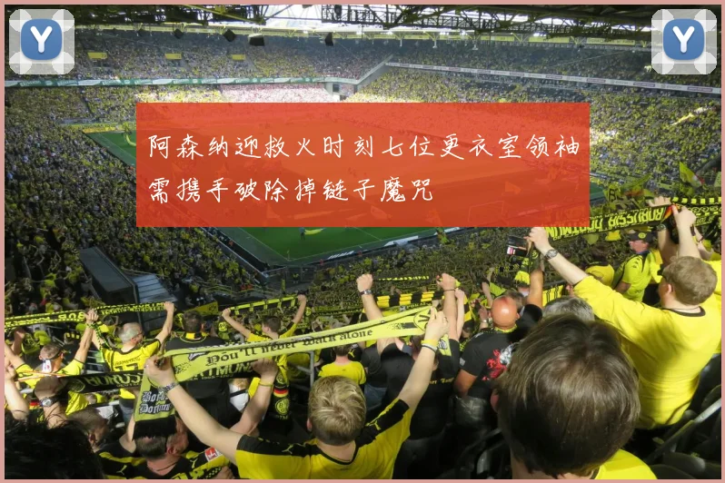 阿森纳迎救火时刻七位更衣室领袖需携手破除掉链子魔咒