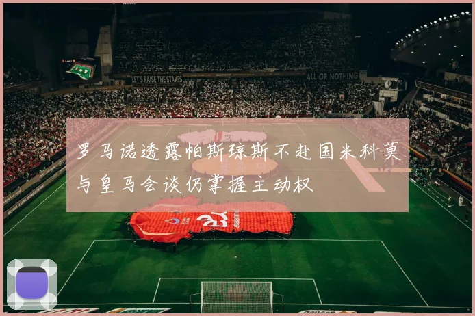 罗马诺透露帕斯琼斯不赴国米科莫与皇马会谈仍掌握主动权