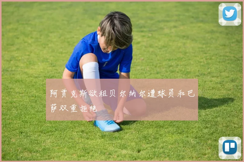 阿贾克斯欲租贝尔纳尔遭球员和巴萨双重拒绝
