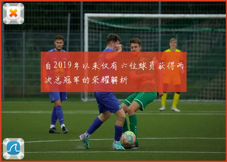 自2019年以来仅有六位球员获得两次总冠军的荣耀解析