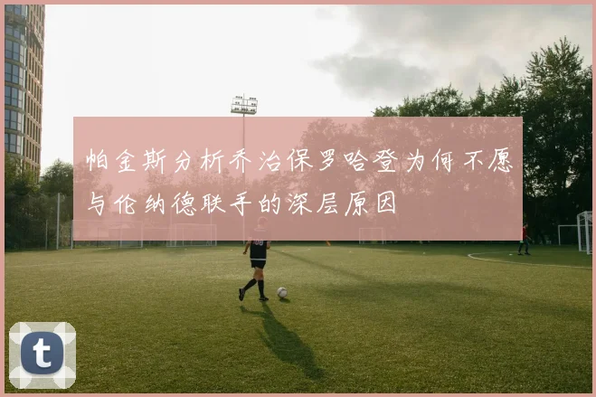 帕金斯分析乔治保罗哈登为何不愿与伦纳德联手的深层原因