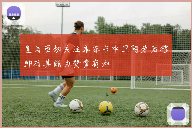 皇马密切关注本菲卡中卫阿劳若穆帅对其能力赞赏有加