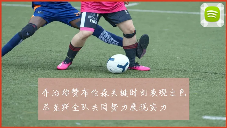 乔治称赞布伦森关键时刻表现出色尼克斯全队共同努力展现实力