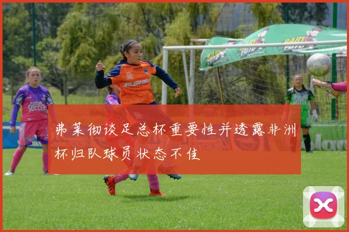 弗莱彻谈足总杯重要性并透露非洲杯归队球员状态不佳